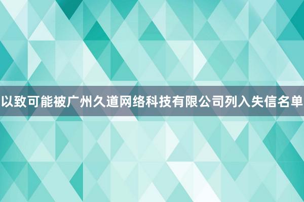 以致可能被广州久道网络科技有限公司列入失信名单